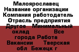 Малоярославец › Название организации ­ Компания-работодатель › Отрасль предприятия ­ Другое › Минимальный оклад ­ 18 000 - Все города Работа » Вакансии   . Тверская обл.,Бежецк г.